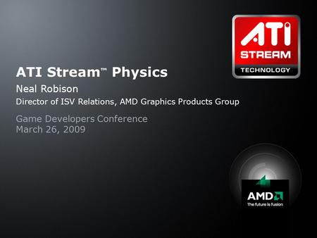 ATI Stream ™ Physics Neal Robison Director of ISV Relations, AMD Graphics Products Group Game Developers Conference March 26, 2009.
