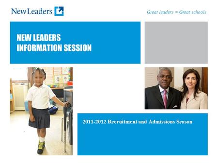 Great leaders = Great schools NEW LEADERS INFORMATION SESSION 2011-2012 Recruitment and Admissions Season.