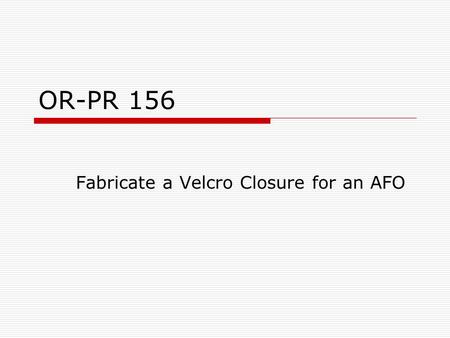 OR-PR 156 Fabricate a Velcro Closure for an AFO. Fabricating the Velcro Strap  Measure proximal M-L of AFO  Multiply this measurement x2  Add 4” to.