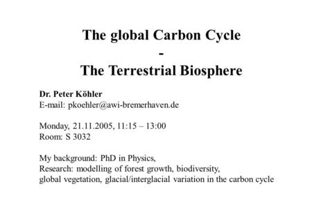 The global Carbon Cycle - The Terrestrial Biosphere Dr. Peter Köhler   Monday, 21.11.2005, 11:15 – 13:00 Room: S 3032.