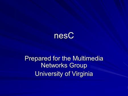 NesC Prepared for the Multimedia Networks Group University of Virginia.