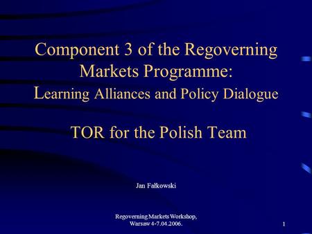 Regoverning Markets Workshop, Warsaw 4-7.04.2006.1 Component 3 of the Regoverning Markets Programme: L earning Alliances and Policy Dialogue TOR for the.
