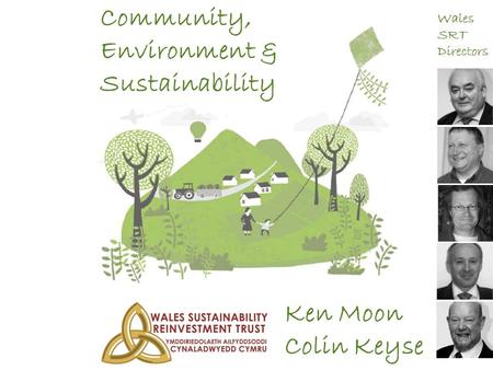Community, Environment & Sustainability Ken Moon Colin Keyse Wales SRT Directors.
