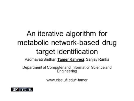 An iterative algorithm for metabolic network-based drug target identification Padmavati Sridhar, Tamer Kahveci, Sanjay Ranka Department of Computer and.