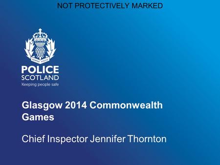 NOT PROTECTIVELY MARKED Glasgow 2014 Commonwealth Games Chief Inspector Jennifer Thornton.