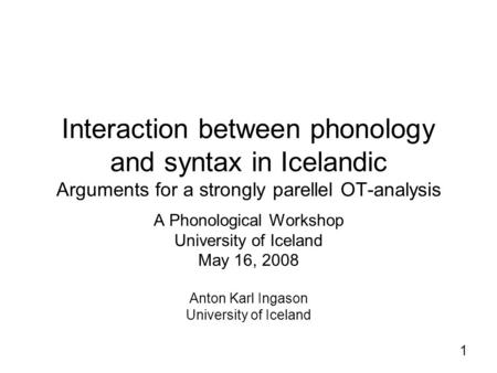 1 Interaction between phonology and syntax in Icelandic Arguments for a strongly parellel OT-analysis A Phonological Workshop University of Iceland May.