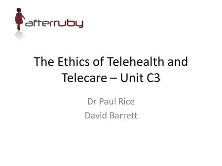 The Ethics of Telehealth and Telecare – Unit C3 Dr Paul Rice David Barrett.