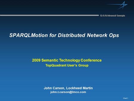 Chart 1 C3 & IO Advanced Concepts SPARQLMotion for Distributed Network Ops John Carson, Lockheed Martin 2009 Semantic Technology.