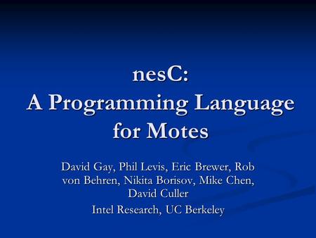 NesC: A Programming Language for Motes David Gay, Phil Levis, Eric Brewer, Rob von Behren, Nikita Borisov, Mike Chen, David Culler Intel Research, UC Berkeley.