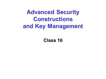 Advanced Security Constructions and Key Management Class 16.