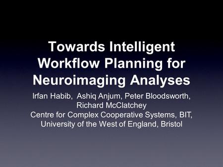 Towards Intelligent Workflow Planning for Neuroimaging Analyses Irfan Habib, Ashiq Anjum, Peter Bloodsworth, Richard McClatchey Centre for Complex Cooperative.