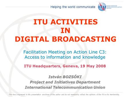 International Telecommunication Union Helping the world communicate ITU ACTIVITIES IN DIGITAL BROADCASTING Facilitation Meeting on Action Line C3: Access.