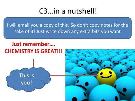 C3…in a nutshell! Just remember…. CHEMISTRY IS GREAT!!! I will email you a copy of this. So don’t copy notes for the sake of it! Just write down any extra.