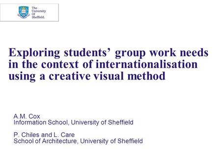 Exploring students’ group work needs in the context of internationalisation using a creative visual method A.M. Cox Information School, University of Sheffield.