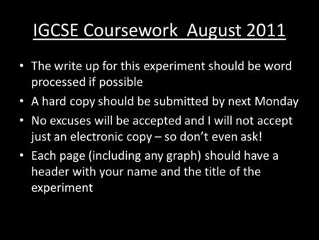IGCSE Coursework August 2011 The write up for this experiment should be word processed if possible A hard copy should be submitted by next Monday No excuses.