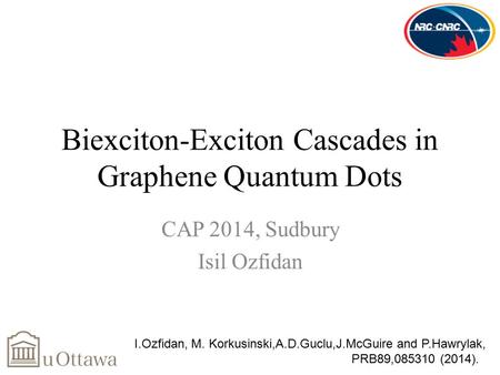 Biexciton-Exciton Cascades in Graphene Quantum Dots CAP 2014, Sudbury Isil Ozfidan I.Ozfidan, M. Korkusinski,A.D.Guclu,J.McGuire and P.Hawrylak, PRB89,085310.
