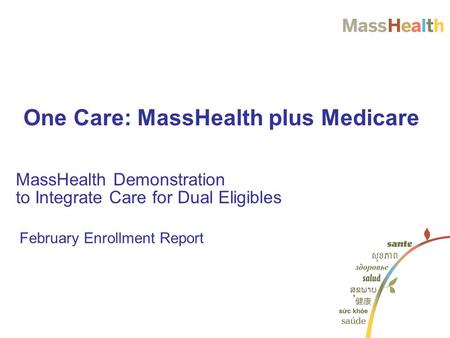 February Enrollment Report MassHealth Demonstration to Integrate Care for Dual Eligibles One Care: MassHealth plus Medicare.