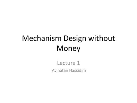 Mechanism Design without Money Lecture 1 Avinatan Hassidim.