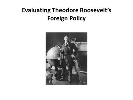 Evaluating Theodore Roosevelt’s Foreign Policy. Source: New York Times On Jan. 6, 1919, the 26th president of the United States, Theodore Roosevelt, died.
