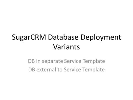 SugarCRM Database Deployment Variants DB in separate Service Template DB external to Service Template.