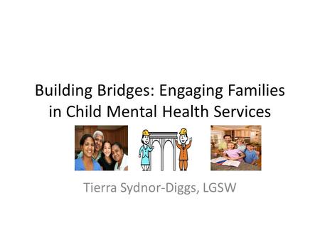 Building Bridges: Engaging Families in Child Mental Health Services Tierra Sydnor-Diggs, LGSW.