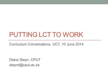 PUTTING LCT TO WORK Curriculum Conversations, UCT, 10 June 2014 Diane Steyn, CPUT