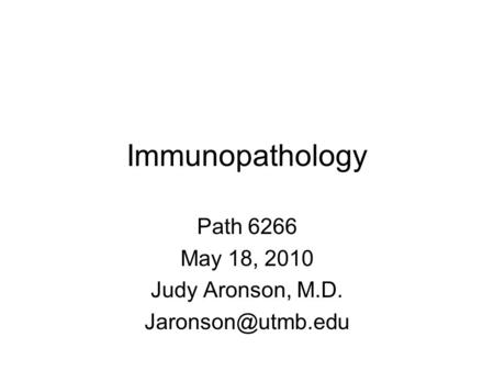 Immunopathology Path 6266 May 18, 2010 Judy Aronson, M.D.