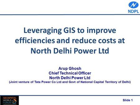 Slide 1 Leveraging GIS to improve efficiencies and reduce costs at North Delhi Power Ltd Arup Ghosh Chief Technical Officer North Delhi Power Ltd (Joint.