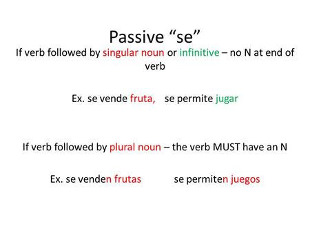 Passive “se” If verb followed by singular noun or infinitive – no N at end of verb Ex. se vende fruta, se permite jugar If verb followed by plural noun.