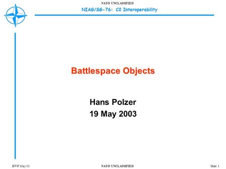 NATO UNCLASSIFIED NIAG/SG-76: C2 Interoperability Slide 1HWP May 03 Battlespace Objects Hans Polzer 19 May 2003.