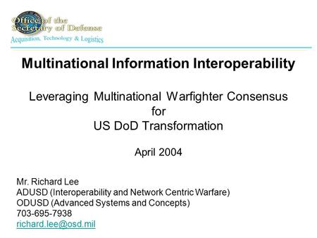 Multinational Information Interoperability Leveraging Multinational Warfighter Consensus for US DoD Transformation April 2004 Mr. Richard Lee ADUSD (Interoperability.