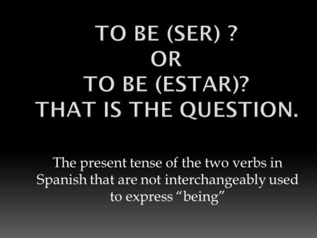 The present tense of the two verbs in Spanish that are not interchangeably used to express “being”