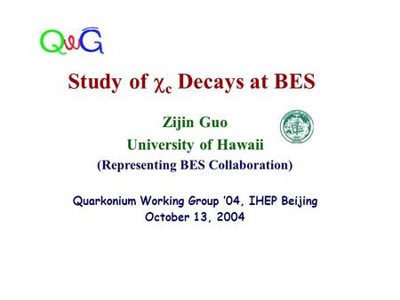 Zijin Guo University of Hawaii (Representing BES Collaboration) Quarkonium Working Group ’04, IHEP Beijing October 13, 2004 Study of  c Decays at BES.