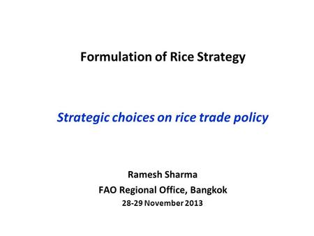 Formulation of Rice Strategy Strategic choices on rice trade policy Ramesh Sharma FAO Regional Office, Bangkok 28-29 November 2013.