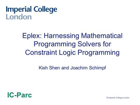 © Imperial College London Eplex: Harnessing Mathematical Programming Solvers for Constraint Logic Programming Kish Shen and Joachim Schimpf IC-Parc.