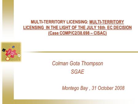 MULTI-TERRITORY LICENSING: MULTI-TERRITORY LICENSING IN THE LIGHT OF THE JULY 16th EC DECISION (Case COMP/C2/38.698 – CISAC) Colman Gota Thompson SGAE.