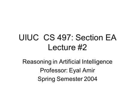 UIUC CS 497: Section EA Lecture #2 Reasoning in Artificial Intelligence Professor: Eyal Amir Spring Semester 2004.