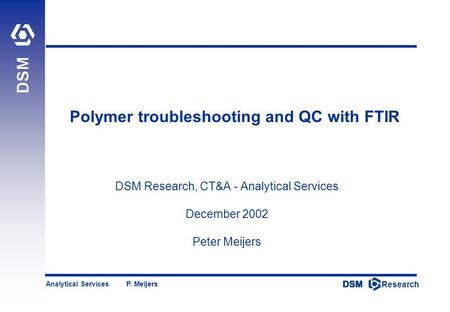 DSM Research Research Analytical Services P. Meijers Polymer troubleshooting and QC with FTIR DSM Research, CT&A - Analytical Services December 2002 Peter.