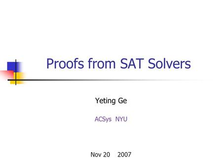 Proofs from SAT Solvers Yeting Ge ACSys NYU Nov 20 2007.