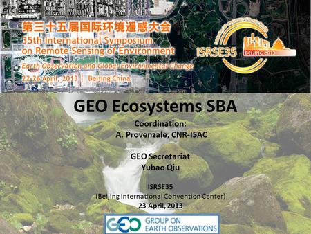 GEO Ecosystems SBA Coordination: A. Provenzale, CNR-ISAC GEO Secretariat Yubao Qiu ISRSE35 (Beijing International Convention Center) 23 April, 2013.
