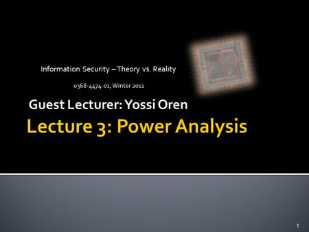 Information Security – Theory vs. Reality 0368-4474-01, Winter 2011 Guest Lecturer: Yossi Oren 1.