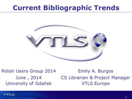 1 1 Current Bibliographic Trends Polish Users Group 2014 June, 2014 University of Gdańsk Emily A. Burgos CS Librarian & Project Manager VTLS Europe.