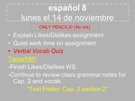 Español 8 lunes el 14 de noviembre Explain Likes/Dislikes assignment Quiet work time on assignment Verbal Vocab Quiz Tarea/HW: -Finish Likes/Dislikes WS.