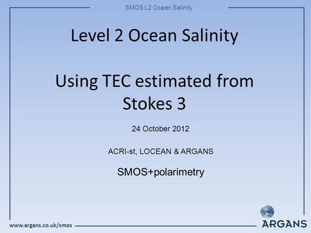 Www.argans.co.uk/smos SMOS L2 Ocean Salinity Level 2 Ocean Salinity Using TEC estimated from Stokes 3 24 October 2012 ACRI-st, LOCEAN & ARGANS SMOS+polarimetry.