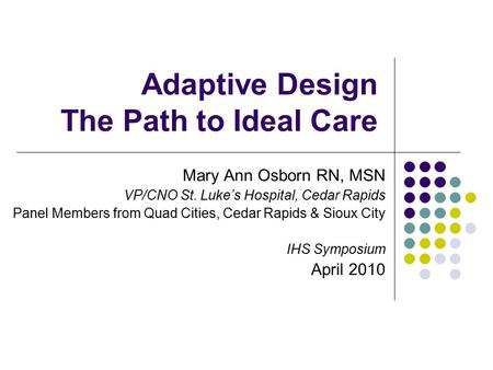 Adaptive Design The Path to Ideal Care Mary Ann Osborn RN, MSN VP/CNO St. Luke’s Hospital, Cedar Rapids Panel Members from Quad Cities, Cedar Rapids &