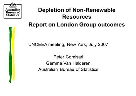 Depletion of Non-Renewable Resources Report on London Group outcomes UNCEEA meeting, New York, July 2007 Peter Comisari Gemma Van Halderen Australian Bureau.