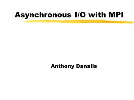 Asynchronous I/O with MPI Anthony Danalis. Basic Non-Blocking API  MPI_Isend()  MPI_Irecv()  MPI_Wait()  MPI_Waitall()  MPI_Waitany()  MPI_Test()