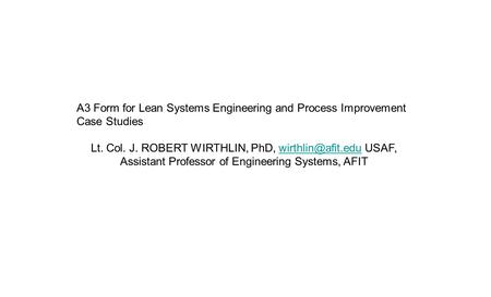 A3 Form for Lean Systems Engineering and Process Improvement Case Studies Lt. Col. J. ROBERT WIRTHLIN, PhD, USAF, Assistant Professor.