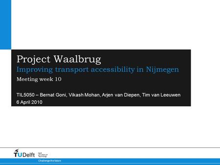 Challenge the future Delft University of Technology Project Waalbrug Improving transport accessibility in Nijmegen TIL5050 – Bernat Goni, Vikash Mohan,