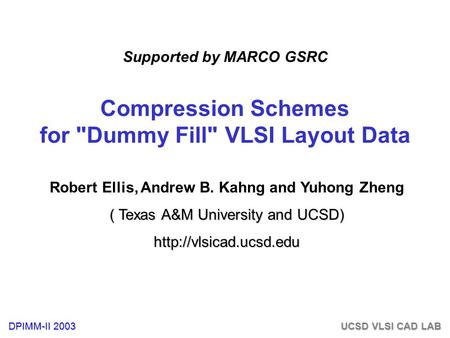 DPIMM-II 2003 UCSD VLSI CAD LAB Compression Schemes for Dummy Fill VLSI Layout Data Robert Ellis, Andrew B. Kahng and Yuhong Zheng ( Texas A&M University.